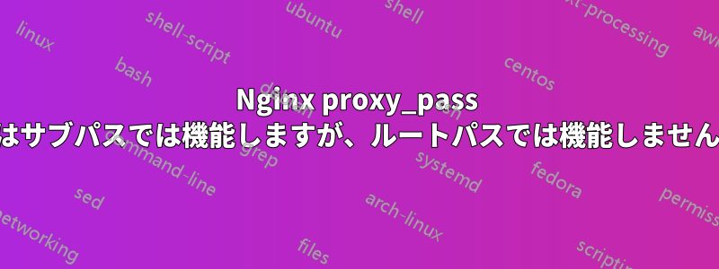 Nginx proxy_pass はサブパスでは機能しますが、ルートパスでは機能しません