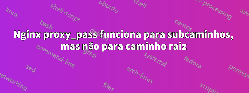 Nginx proxy_pass funciona para subcaminhos, mas não para caminho raiz