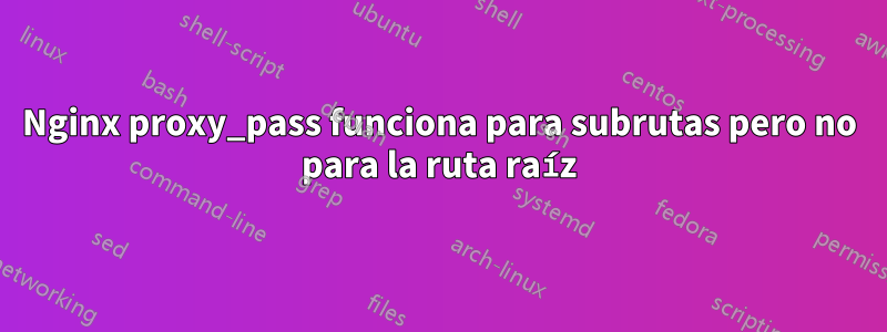 Nginx proxy_pass funciona para subrutas pero no para la ruta raíz