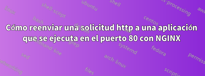 Cómo reenviar una solicitud http a una aplicación que se ejecuta en el puerto 80 con NGINX