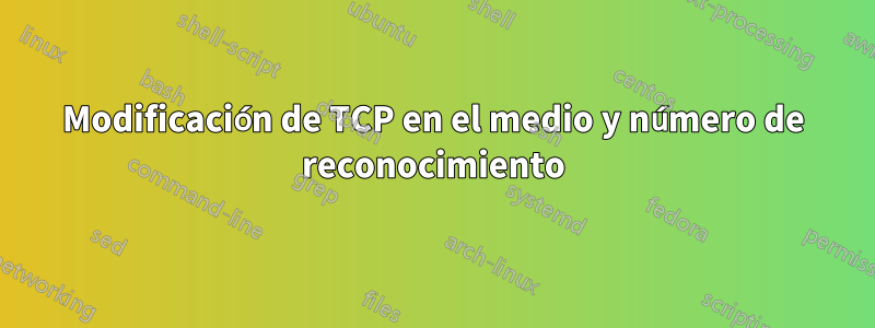 Modificación de TCP en el medio y número de reconocimiento