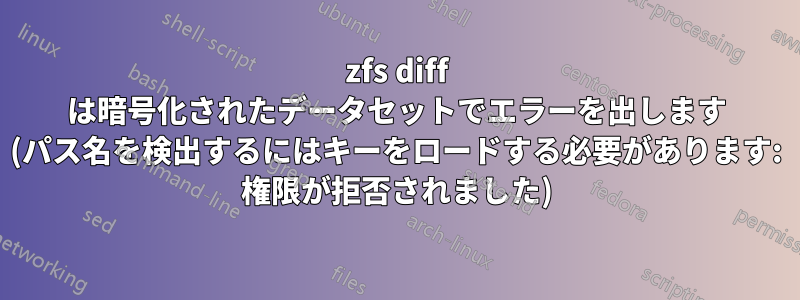 zfs diff は暗号化されたデータセットでエラーを出します (パス名を検出するにはキーをロードする必要があります: 権限が拒否されました)