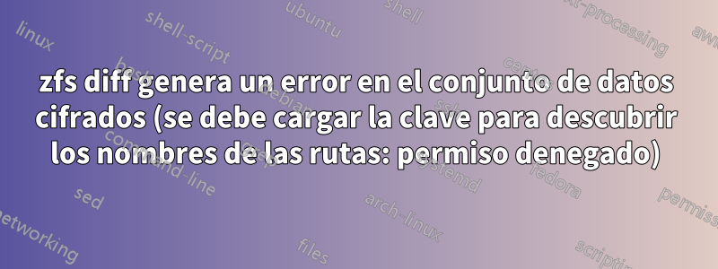 zfs diff genera un error en el conjunto de datos cifrados (se debe cargar la clave para descubrir los nombres de las rutas: permiso denegado)