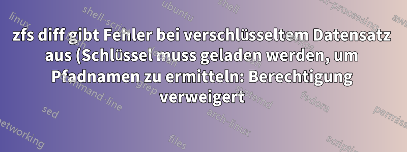 zfs diff gibt Fehler bei verschlüsseltem Datensatz aus (Schlüssel muss geladen werden, um Pfadnamen zu ermitteln: Berechtigung verweigert)