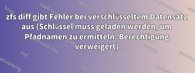 zfs diff gibt Fehler bei verschlüsseltem Datensatz aus (Schlüssel muss geladen werden, um Pfadnamen zu ermitteln: Berechtigung verweigert)