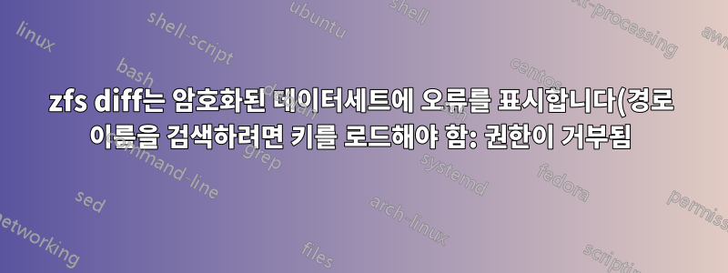 zfs diff는 암호화된 데이터세트에 오류를 표시합니다(경로 이름을 검색하려면 키를 로드해야 함: 권한이 거부됨)