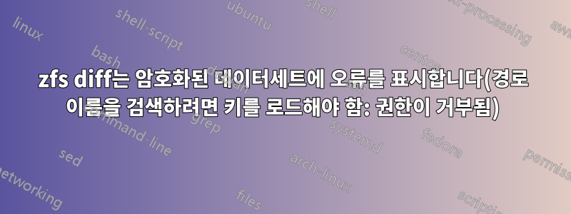 zfs diff는 암호화된 데이터세트에 오류를 표시합니다(경로 이름을 검색하려면 키를 로드해야 함: 권한이 거부됨)