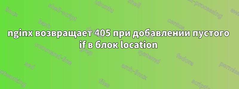 nginx возвращает 405 при добавлении пустого if в блок location