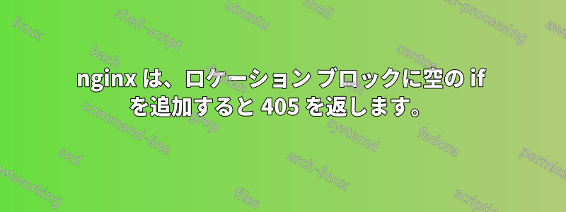 nginx は、ロケーション ブロックに空の if を追加すると 405 を返します。