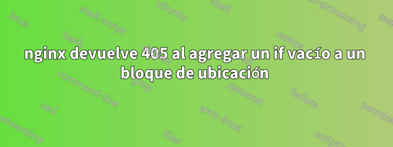 nginx devuelve 405 al agregar un if vacío a un bloque de ubicación