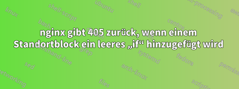 nginx gibt 405 zurück, wenn einem Standortblock ein leeres „if“ hinzugefügt wird