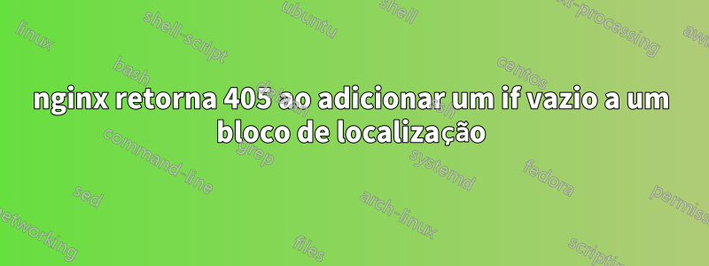 nginx retorna 405 ao adicionar um if vazio a um bloco de localização