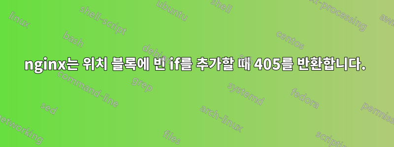 nginx는 위치 블록에 빈 if를 추가할 때 405를 반환합니다.