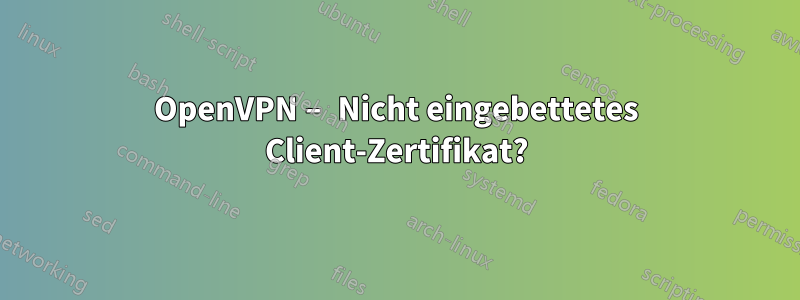 OpenVPN – Nicht eingebettetes Client-Zertifikat?