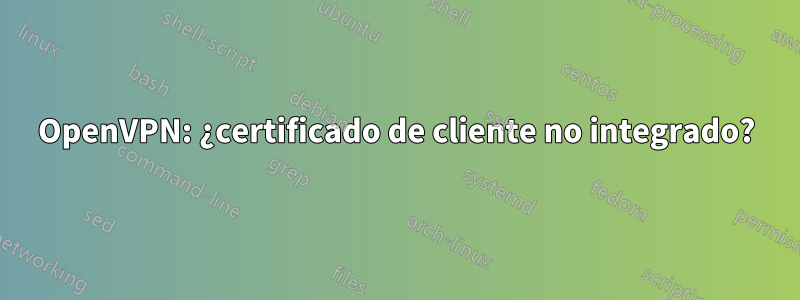 OpenVPN: ¿certificado de cliente no integrado?