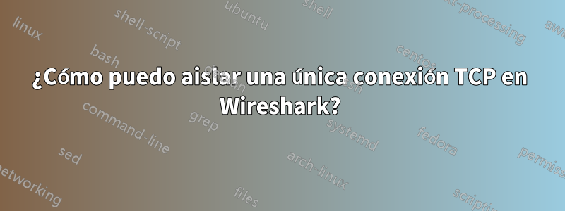 ¿Cómo puedo aislar una única conexión TCP en Wireshark?