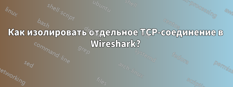 Как изолировать отдельное TCP-соединение в Wireshark?