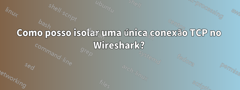 Como posso isolar uma única conexão TCP no Wireshark?