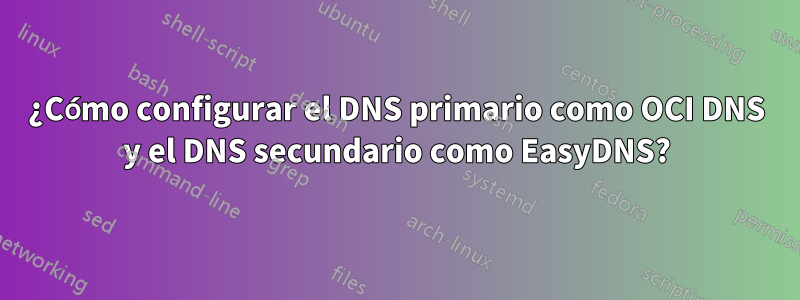 ¿Cómo configurar el DNS primario como OCI DNS y el DNS secundario como EasyDNS?