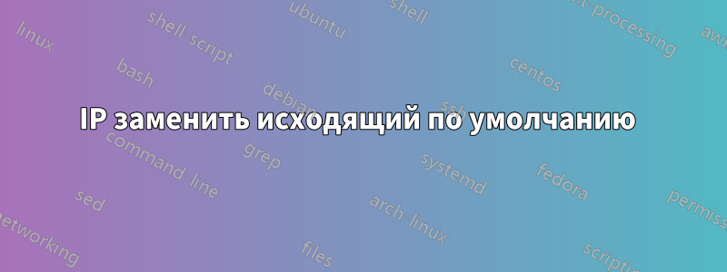 IP заменить исходящий по умолчанию 