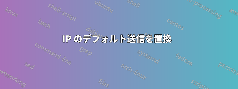 IP のデフォルト送信を置換 