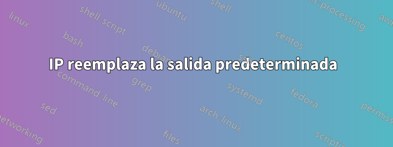 IP reemplaza la salida predeterminada 