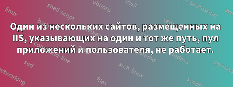 Один из нескольких сайтов, размещенных на IIS, указывающих на один и тот же путь, пул приложений и пользователя, не работает.