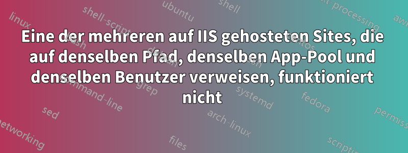 Eine der mehreren auf IIS gehosteten Sites, die auf denselben Pfad, denselben App-Pool und denselben Benutzer verweisen, funktioniert nicht