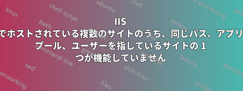 IIS でホストされている複数のサイトのうち、同じパス、アプリ プール、ユーザーを指しているサイトの 1 つが機能していません