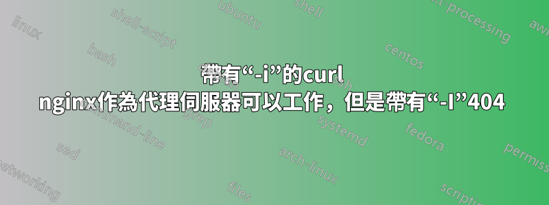 帶有“-i”的curl nginx作為代理伺服器可以工作，但是帶有“-I”404