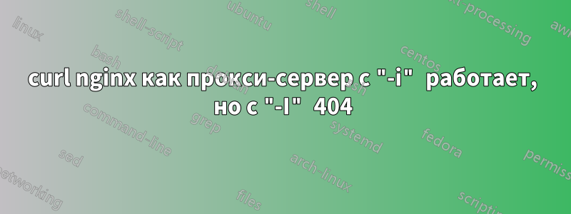 curl nginx как прокси-сервер с "-i" работает, но с "-I" 404