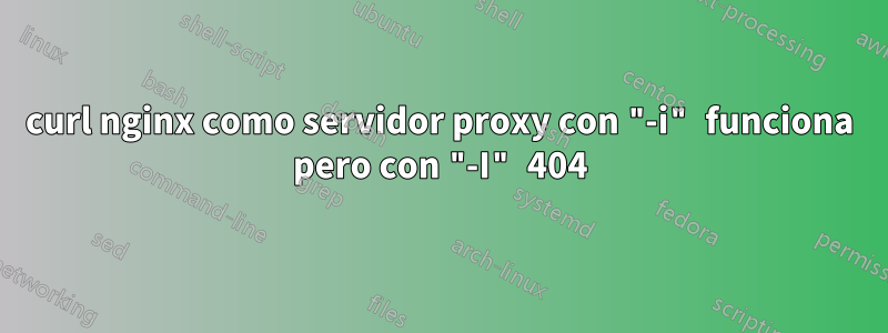 curl nginx como servidor proxy con "-i" funciona pero con "-I" 404