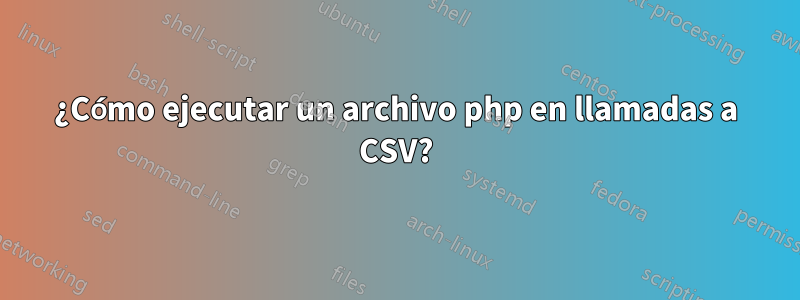 ¿Cómo ejecutar un archivo php en llamadas a CSV?