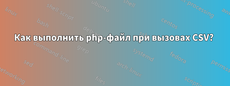 Как выполнить php-файл при вызовах CSV?