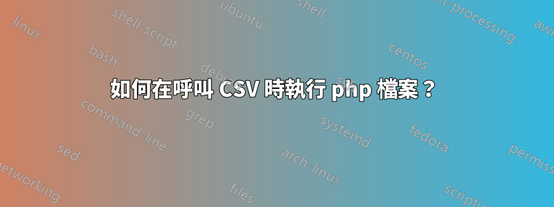 如何在呼叫 CSV 時執行 php 檔案？