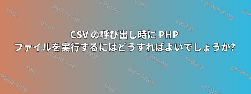 CSV の呼び出し時に PHP ファイルを実行するにはどうすればよいでしょうか?