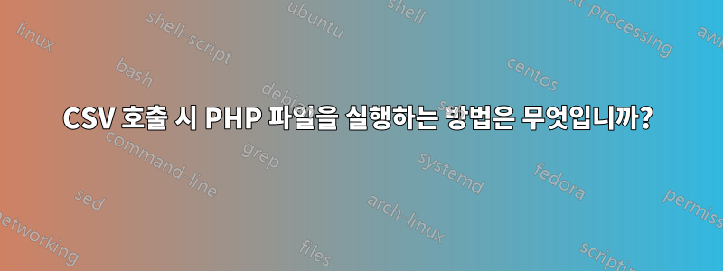 CSV 호출 시 PHP 파일을 실행하는 방법은 무엇입니까?