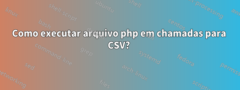 Como executar arquivo php em chamadas para CSV?