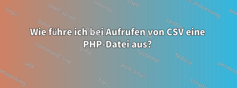 Wie führe ich bei Aufrufen von CSV eine PHP-Datei aus?