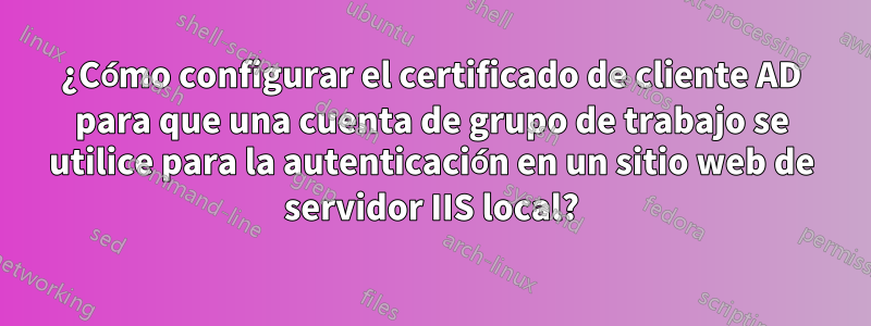 ¿Cómo configurar el certificado de cliente AD para que una cuenta de grupo de trabajo se utilice para la autenticación en un sitio web de servidor IIS local?