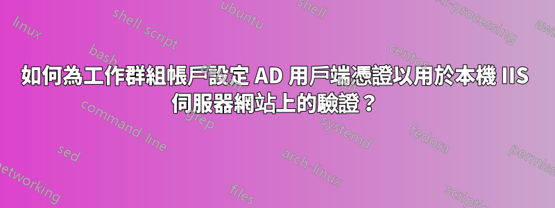 如何為工作群組帳戶設定 AD 用戶端憑證以用於本機 IIS 伺服器網站上的驗證？