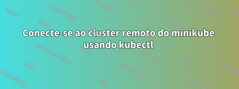 Conecte-se ao cluster remoto do minikube usando kubectl