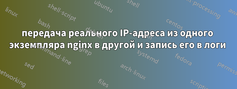 передача реального IP-адреса из одного экземпляра nginx в другой и запись его в логи