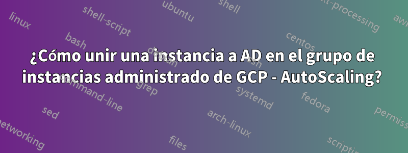 ¿Cómo unir una instancia a AD en el grupo de instancias administrado de GCP - AutoScaling?