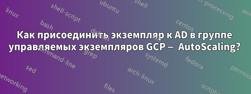 Как присоединить экземпляр к AD в группе управляемых экземпляров GCP — AutoScaling?