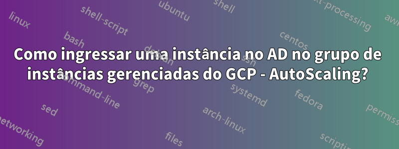 Como ingressar uma instância no AD no grupo de instâncias gerenciadas do GCP - AutoScaling?