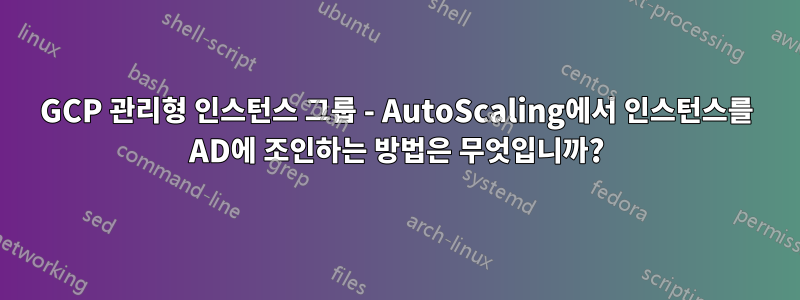 GCP 관리형 인스턴스 그룹 - AutoScaling에서 인스턴스를 AD에 조인하는 방법은 무엇입니까?