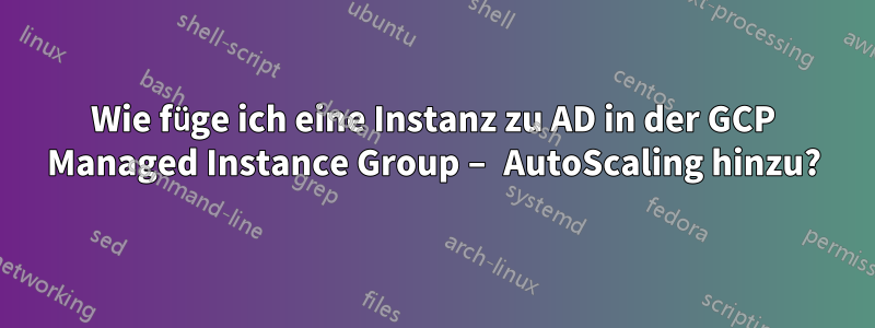 Wie füge ich eine Instanz zu AD in der GCP Managed Instance Group – AutoScaling hinzu?