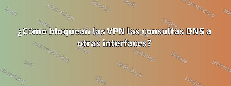 ¿Cómo bloquean las VPN las consultas DNS a otras interfaces?