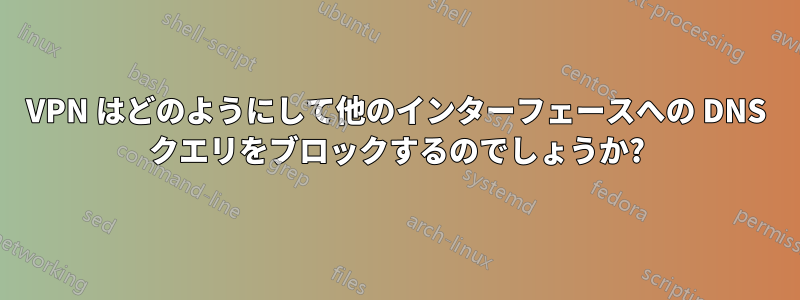 VPN はどのようにして他のインターフェースへの DNS クエリをブロックするのでしょうか?